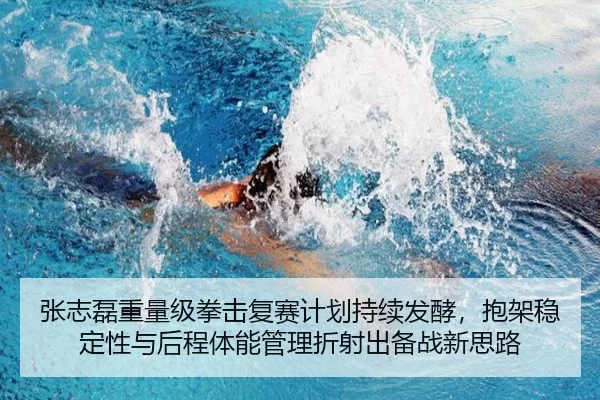张志磊重量级拳击复赛计划持续发酵，抱架稳定性与后程体能管理折射出备战新思路